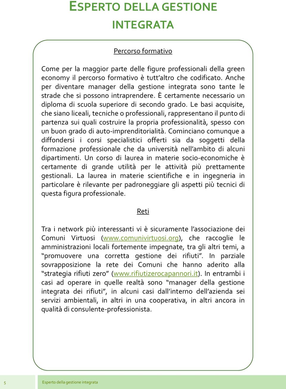 Le basi acquisite, che siano liceali, tecniche o professionali, rappresentano il punto di partenza sui quali costruire la propria professionalità, spesso con un buon grado di auto-imprenditorialità.