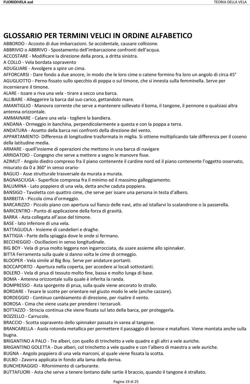 AFFORCARSI - Dare fondo a due ancore, in modo che le loro cime o catene formino fra loro un angolo di circa 45 AGUGLIOTTO - Perno fissato sullo specchio di poppa o sul timone, che si innesta sulla