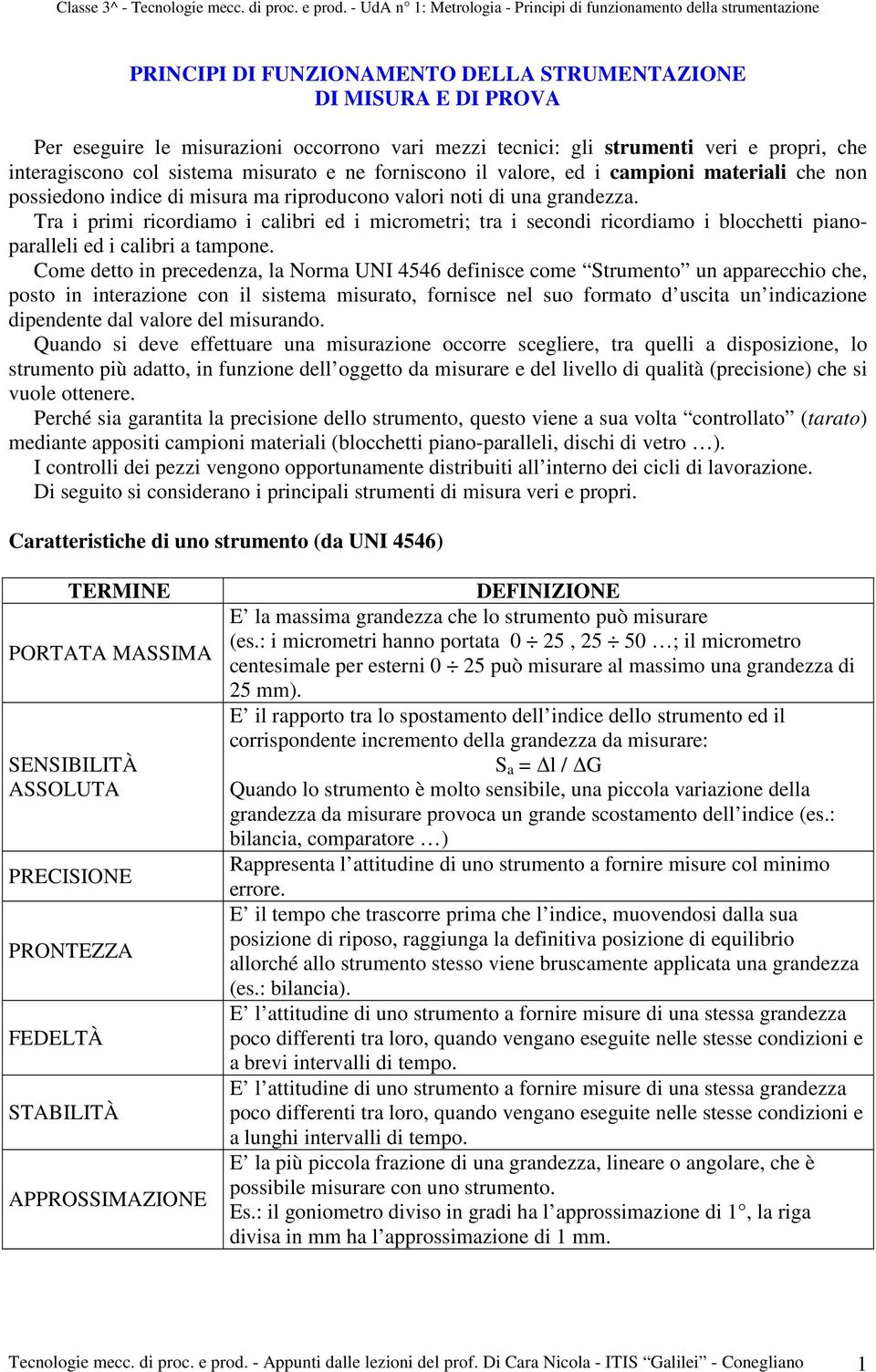 Tra i primi ricordiamo i calibri ed i micrometri; tra i secondi ricordiamo i blocchetti pianoparalleli ed i calibri a tampone.