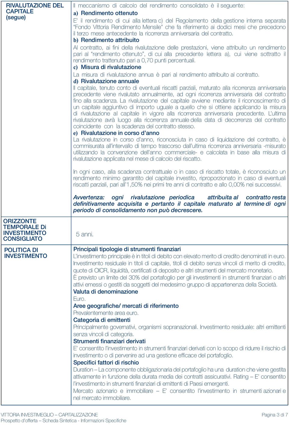 b) Rendimento attribuito Al contratto, ai fini della rivalutazione delle prestazioni, viene attribuito un rendimento pari al rendimento ottenuto, di cui alla precedente lettera a), cui viene