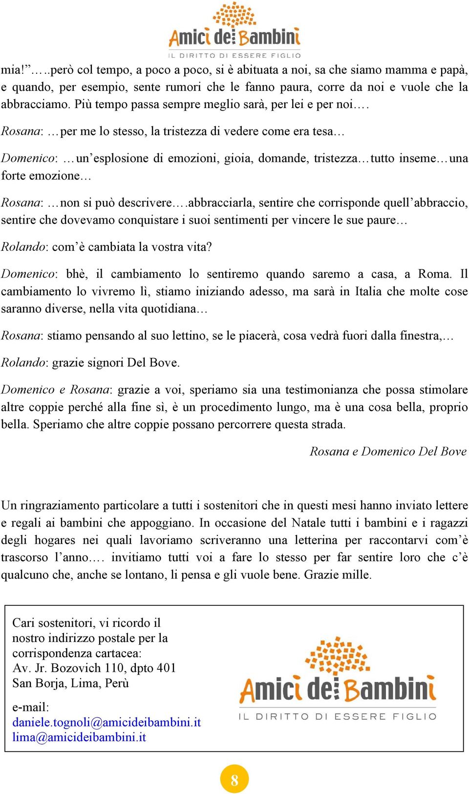 Rosana: per me lo stesso, la tristezza di vedere come era tesa Domenico: un esplosione di emozioni, gioia, domande, tristezza tutto inseme una forte emozione Rosana: non si può descrivere.