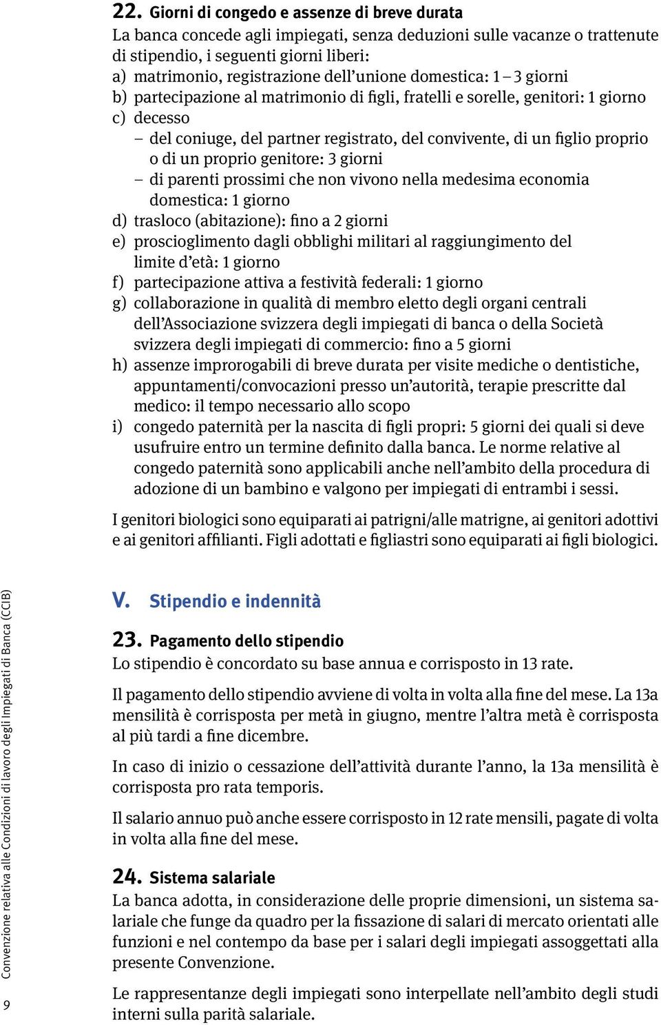 un proprio genitore: 3 giorni di parenti prossimi che non vivono nella medesima economia domestica: 1 giorno d) trasloco (abitazione): fino a 2 giorni e) proscioglimento dagli obblighi militari al