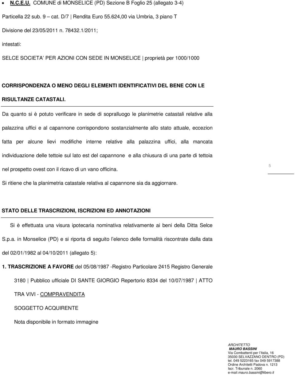 Da quanto si è potuto verificare in sede di sopralluogo le planimetrie catastali relative alla palazzina uffici e al capannone corrispondono sostanzialmente allo stato attuale, eccezion fatta per