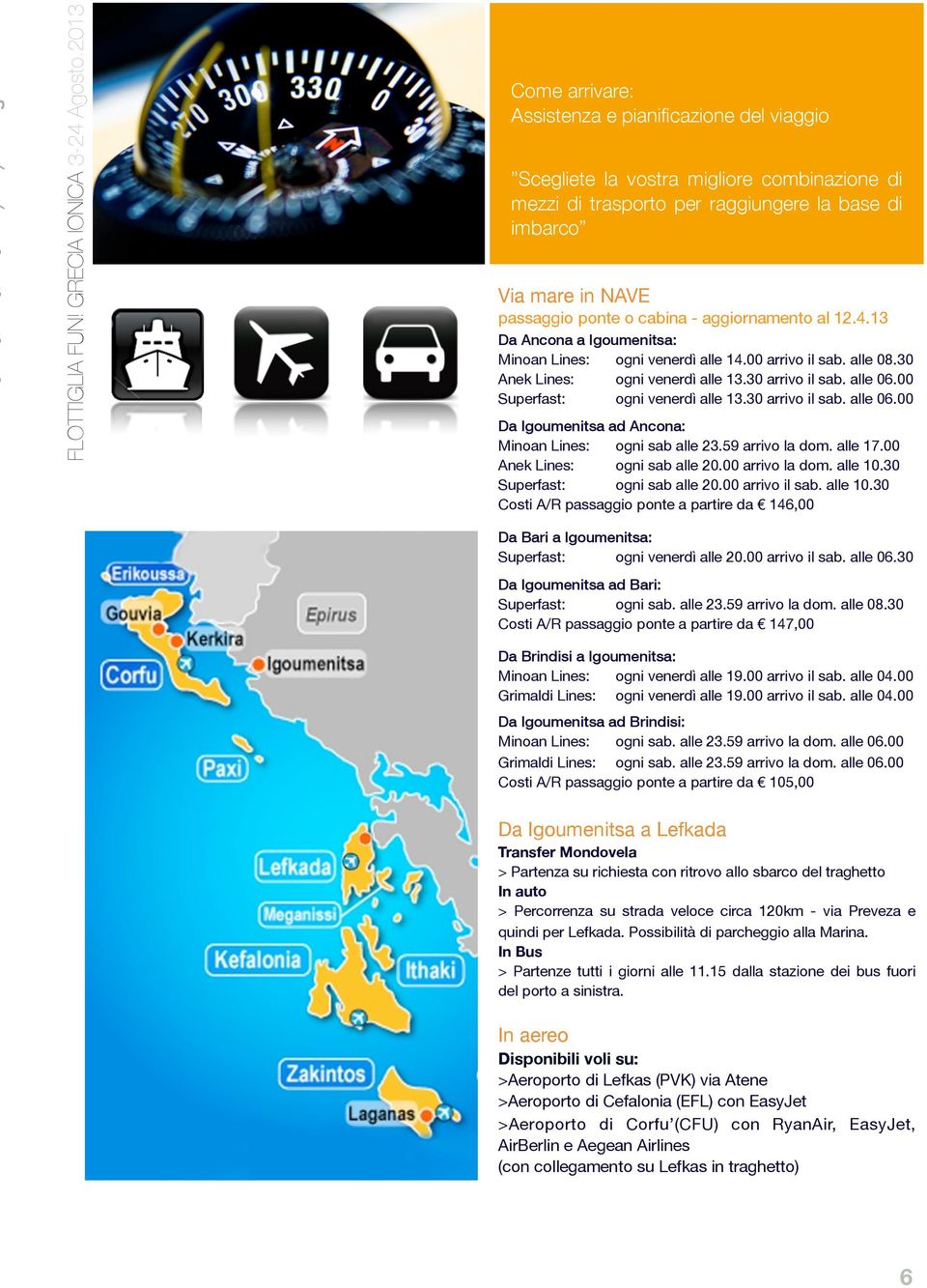 00 Superfast: ogni venerdì alle 13.30 arrivo il sab. alle 06.00 Da Igoumenitsa ad Ancona: Minoan Lines: ogni sab alle 23.59 arrivo la dom. alle 17.00 Anek Lines: ogni sab alle 20.00 arrivo la dom.