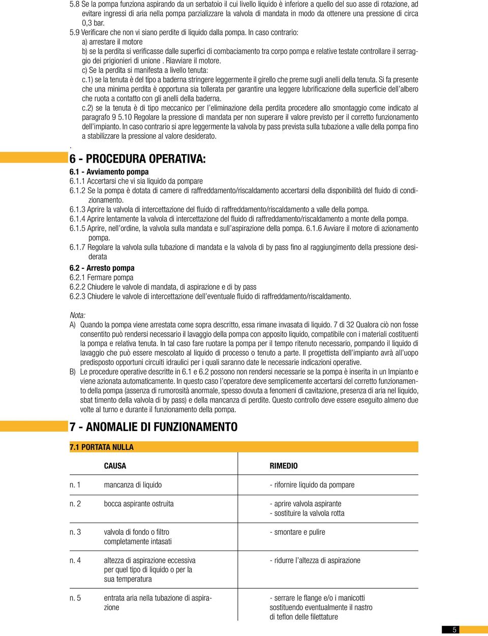 In caso contrario: a) arrestare il motore b) se la perdita si verificasse dalle superfici di combaciamento tra corpo pompa e relative testate controllare il serraggio dei prigionieri di unione.