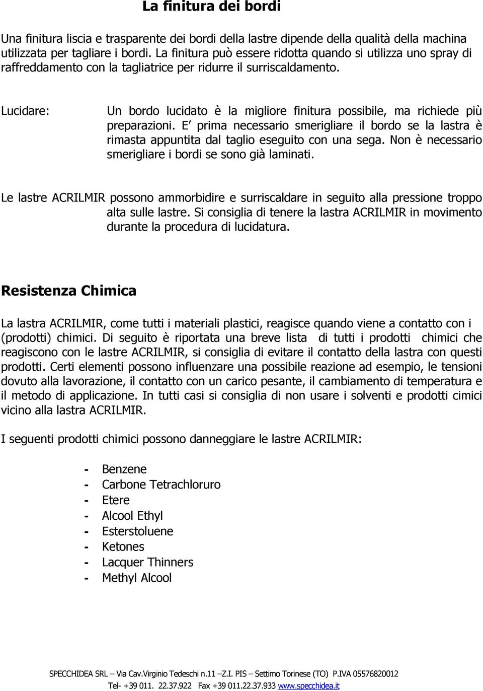 Lucidare: Un bordo lucidato è la migliore finitura possibile, ma richiede più preparazioni. E prima necessario smerigliare il bordo se la lastra è rimasta appuntita dal taglio eseguito con una sega.