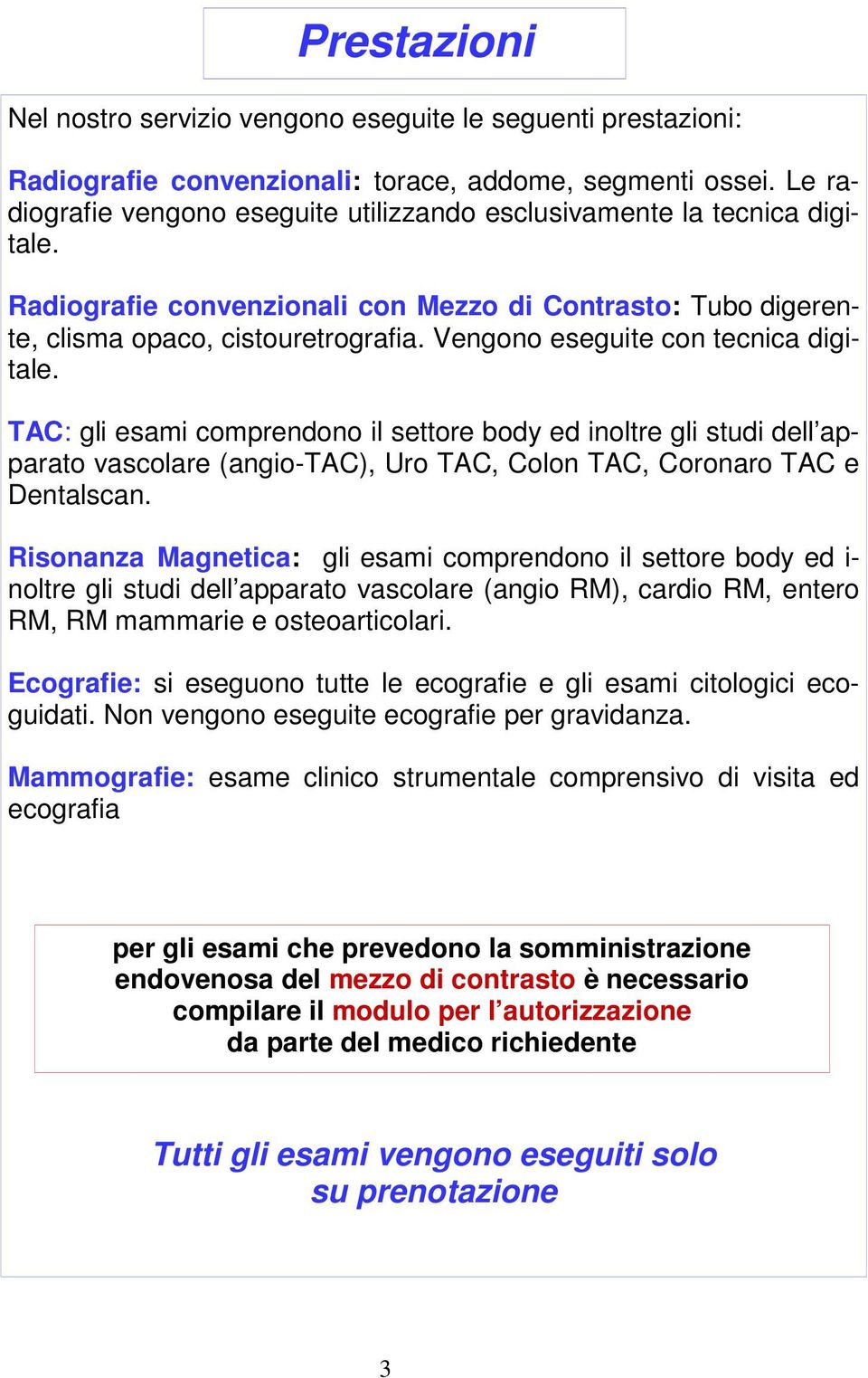 Vengono eseguite con tecnica digitale. TAC: gli esami comprendono il settore body ed inoltre gli studi dell apparato vascolare (angio-tac), Uro TAC, Colon TAC, Coronaro TAC e Dentalscan.