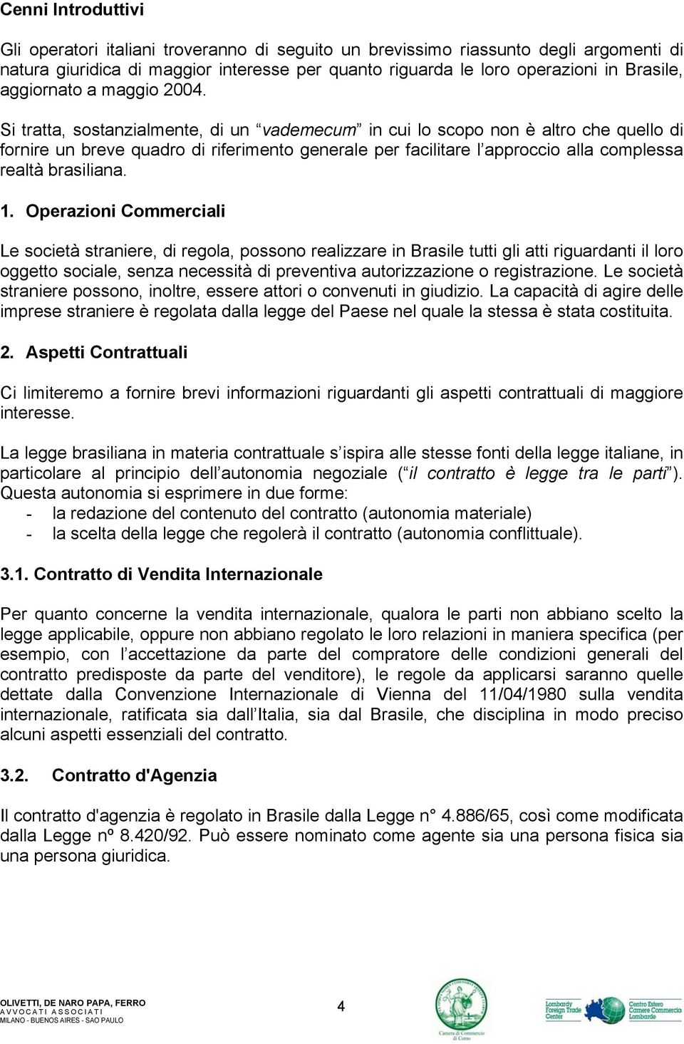 Si tratta, sostanzialmente, di un vademecum in cui lo scopo non è altro che quello di fornire un breve quadro di riferimento generale per facilitare l approccio alla complessa realtà brasiliana. 1.