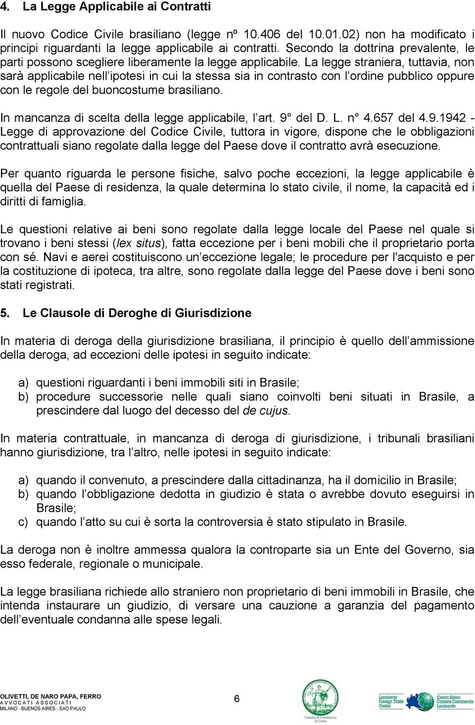 La legge straniera, tuttavia, non sarà applicabile nell ipotesi in cui la stessa sia in contrasto con l ordine pubblico oppure con le regole del buoncostume brasiliano.