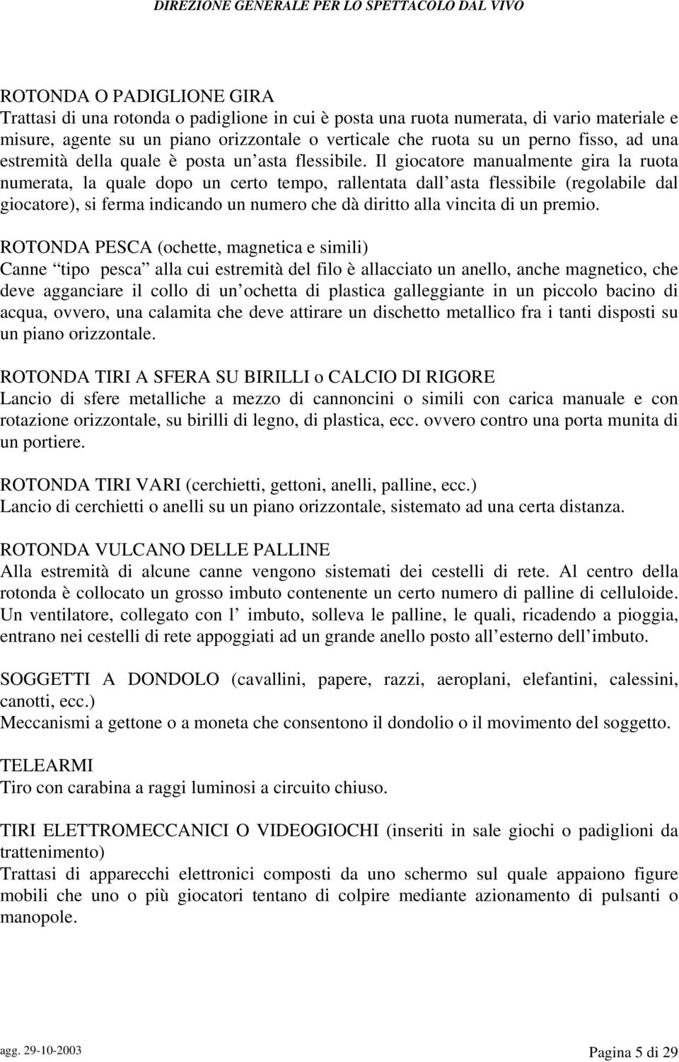 Il giocatore manualmente gira la ruota numerata, la quale dopo un certo tempo, rallentata dall asta flessibile (regolabile dal giocatore), si ferma indicando un numero che dà diritto alla vincita di