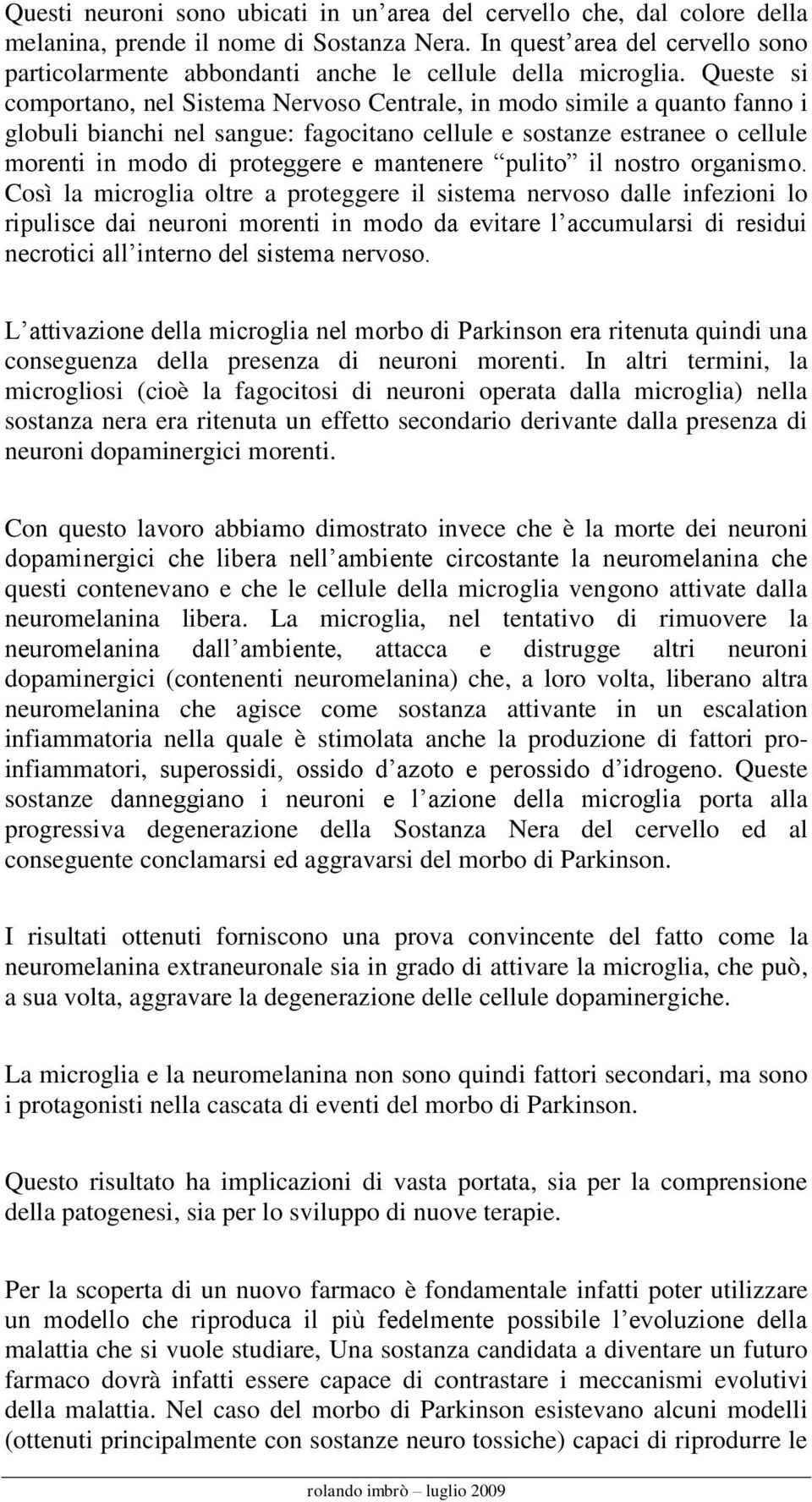 Queste si comportano, nel Sistema Nervoso Centrale, in modo simile a quanto fanno i globuli bianchi nel sangue: fagocitano cellule e sostanze estranee o cellule morenti in modo di proteggere e