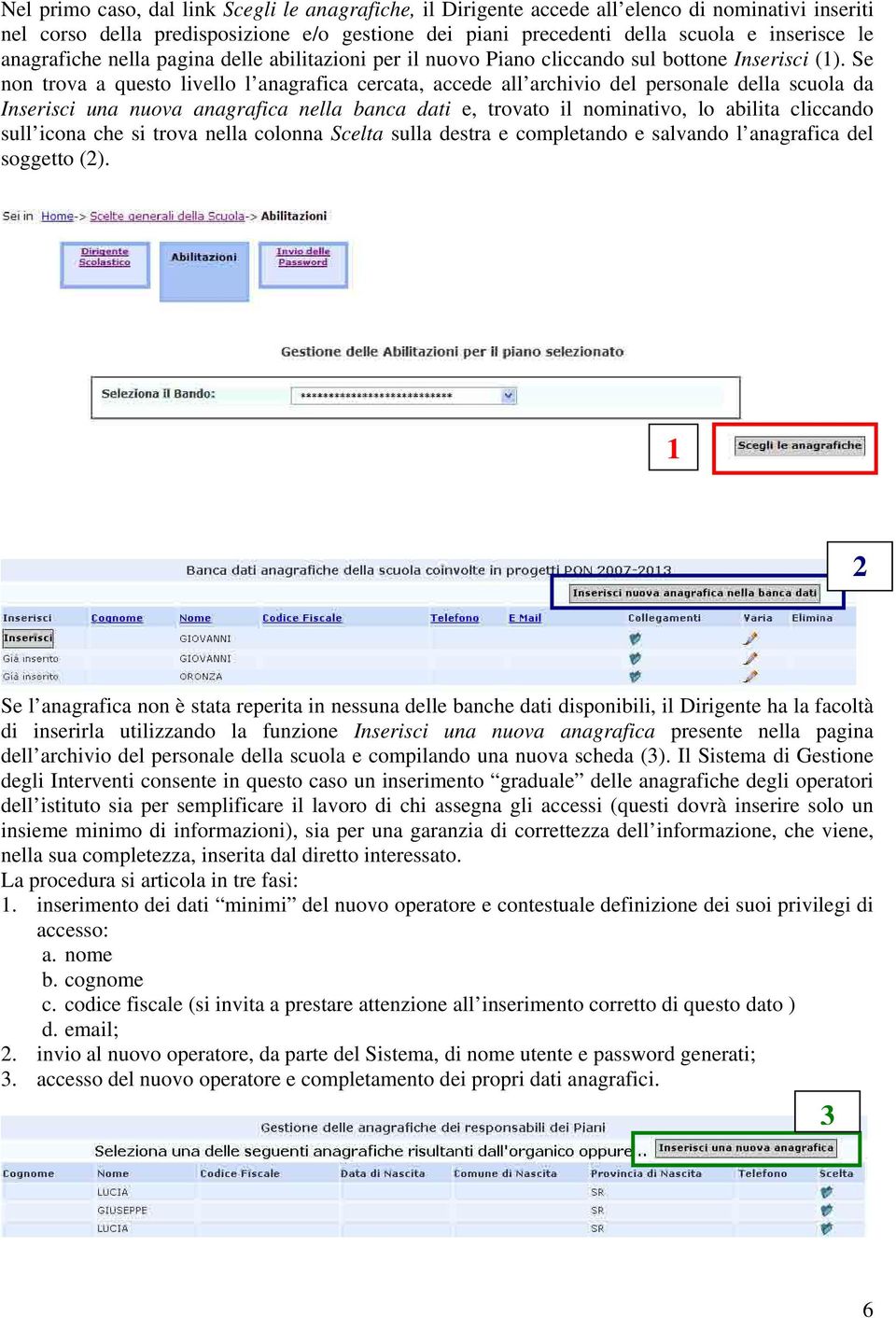 Se non trova a questo livello l anagrafica cercata, accede all archivio del personale della scuola da Inserisci una nuova anagrafica nella banca dati e, trovato il nominativo, lo abilita cliccando