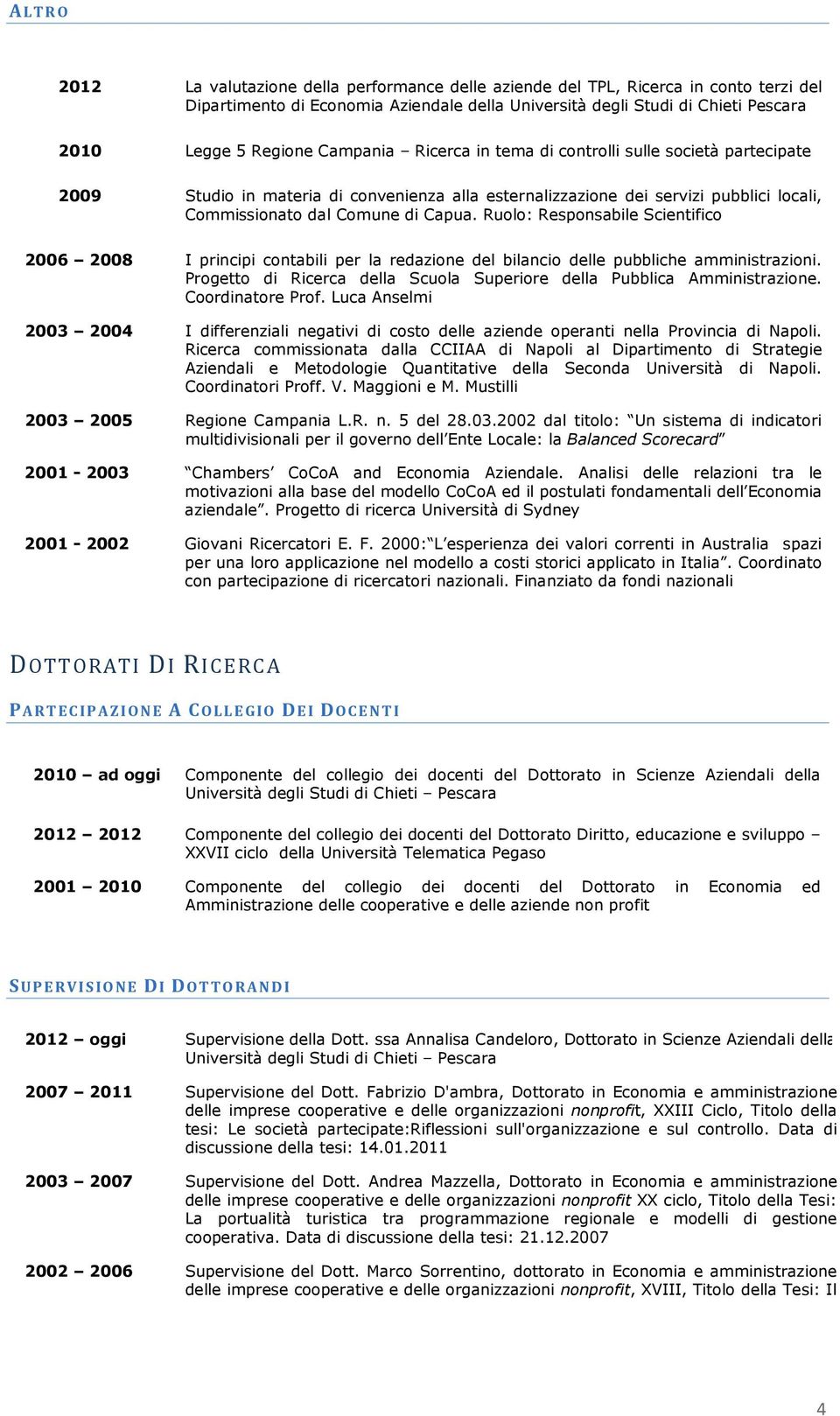 Ruolo: Responsabile Scientifico 2006 2008 I principi contabili per la redazione del bilancio delle pubbliche amministrazioni. Progetto di Ricerca della Scuola Superiore della Pubblica Amministrazione.