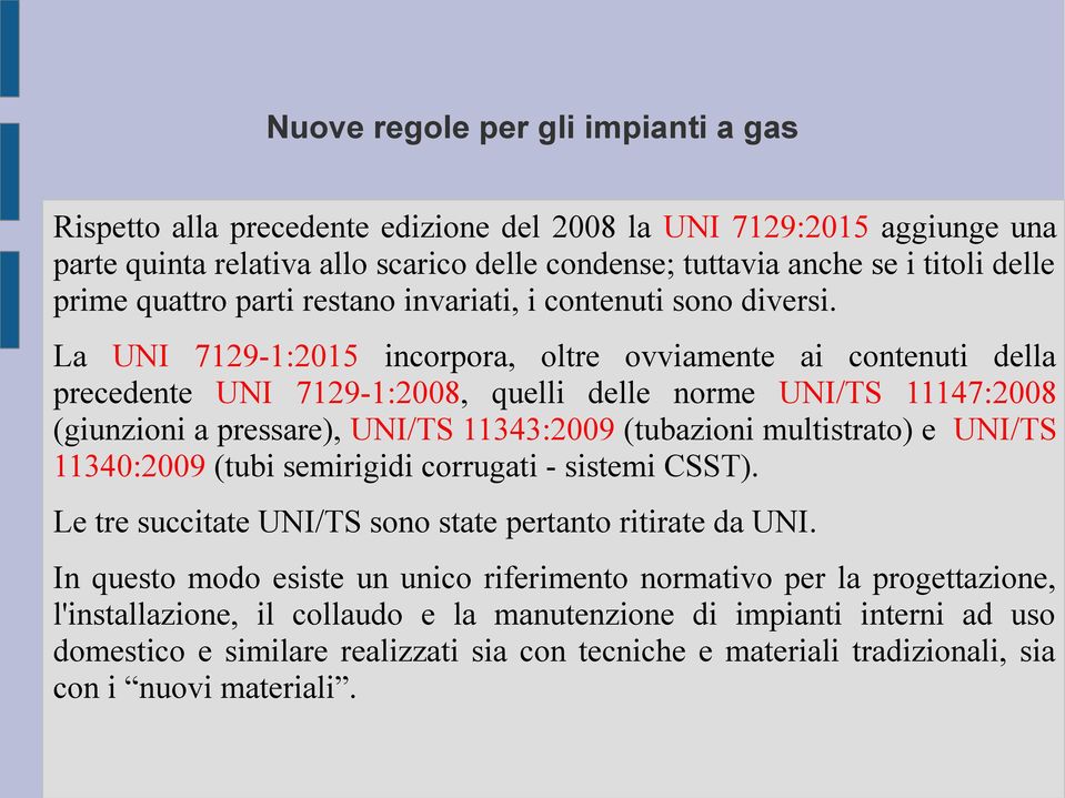 La UNI 7129-1:2015 incorpora, oltre ovviamente ai contenuti della precedente UNI 7129-1:2008, quelli delle norme UNI/TS 11147:2008 (giunzioni a pressare), UNI/TS 11343:2009 (tubazioni multistrato) e