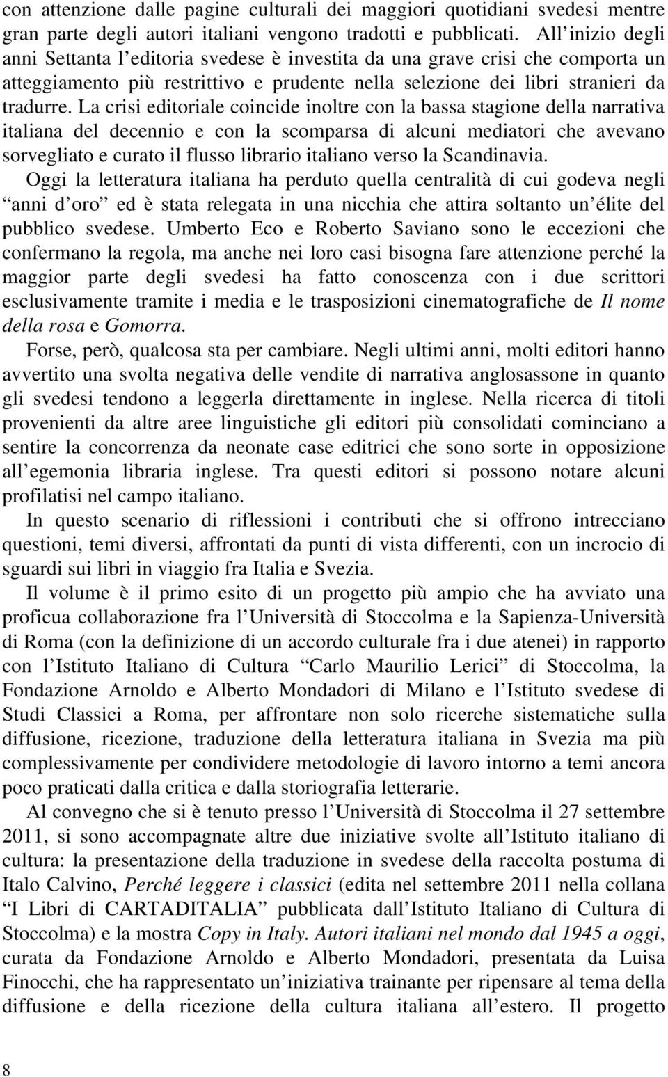 La crisi editoriale coincide inoltre con la bassa stagione della narrativa italiana del decennio e con la scomparsa di alcuni mediatori che avevano sorvegliato e curato il flusso librario italiano