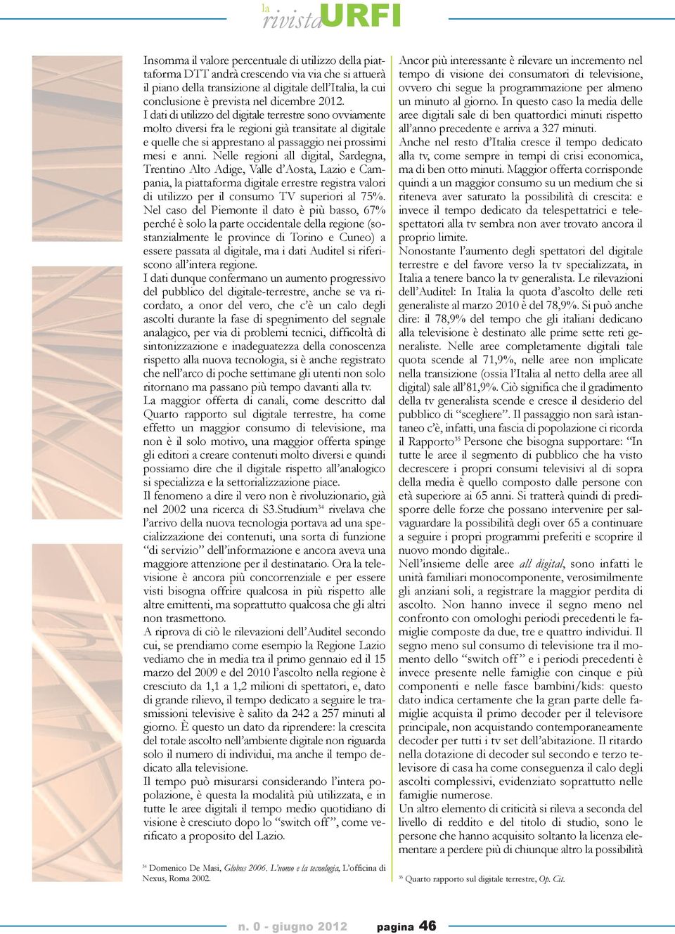 Nelle regioni all digital, Sardegna, Trentino Alto Adige, Valle d Aosta, Lazio e Campania, la piattaforma digitale errestre registra valori di utilizzo per il consumo TV superiori al 75%.