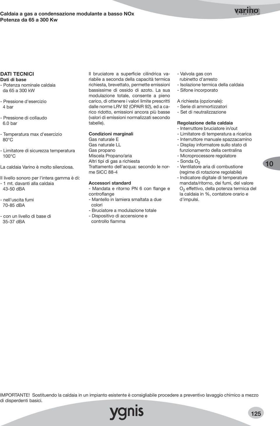 davanti alla caldaia 43-50 dba - nell'uscita fumi 70-85 dba - con un livello di base di 35-37 dba Il bruciatore a superficie cilindrica variabile a seconda della capacità termica richiesta,