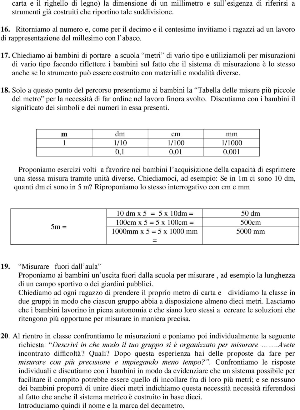 Chiediamo ai bambini di portare a scuola metri di vario tipo e utiliziamoli per misurazioni di vario tipo facendo riflettere i bambini sul fatto che il sistema di misurazione è lo stesso anche se lo