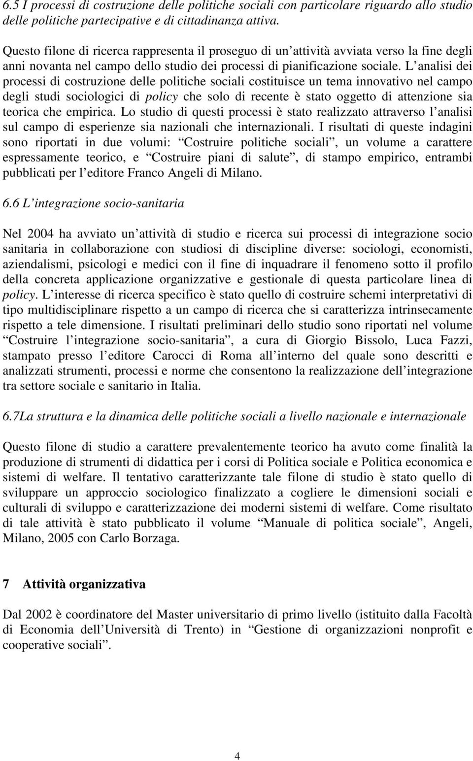 L analisi dei processi di costruzione delle politiche sociali costituisce un tema innovativo nel campo degli studi sociologici di policy che solo di recente è stato oggetto di attenzione sia teorica