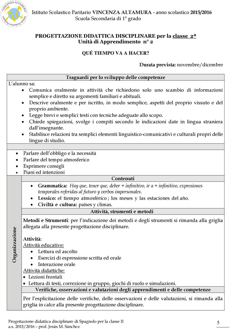 Descrive oralmente e per iscritto, in modo semplice, aspetti del proprio vissuto e del proprio ambiente. Legge brevi e semplici testi con tecniche adeguate allo scopo.