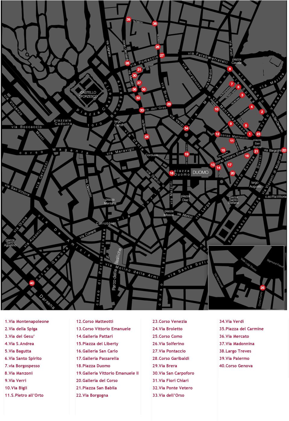 Largo Treves 6.Via Santo Spirito 17.Galleria Passarella 28.Corso Garibaldi 39.Via Palermo 7.via Borgospesso 18.Piazza Duomo 29.Via Brera 40.Corso Genova 8.Via Manzoni 19.