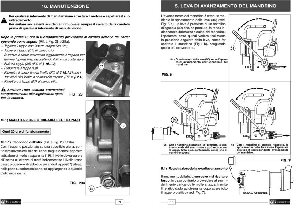 Dopo le prime 0 ore di funzionamento provvedere al cambio dell'olio del carter operando come segue: (Rif. a Fig. 8 e 8a). Togliere il tappo con inserto magnetico (8).