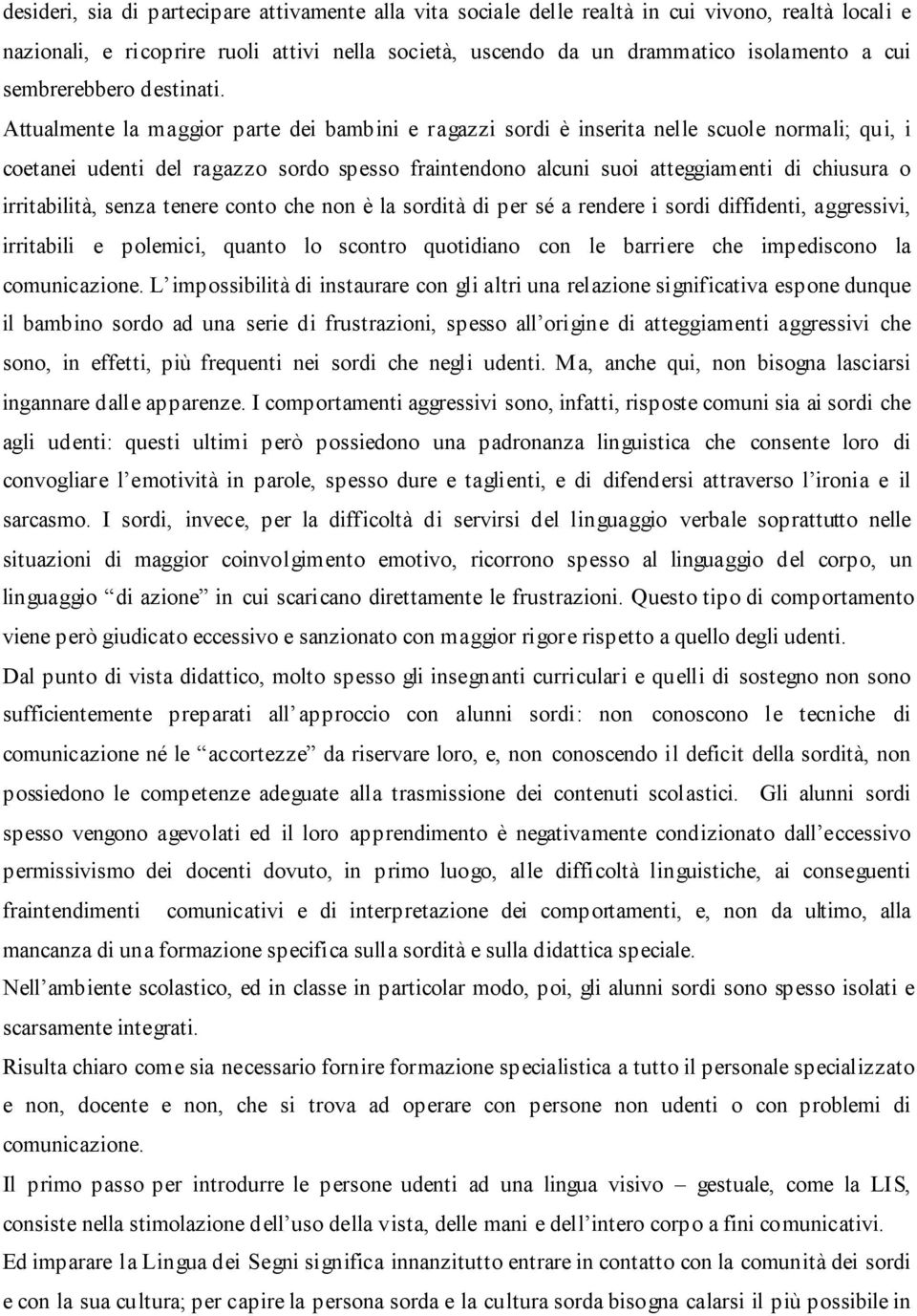 Attualmente la maggior parte dei bambini e ragazzi sordi è inserita nelle scuole normali; qui, i coetanei udenti del ragazzo sordo spesso fraintendono alcuni suoi atteggiamenti di chiusura o