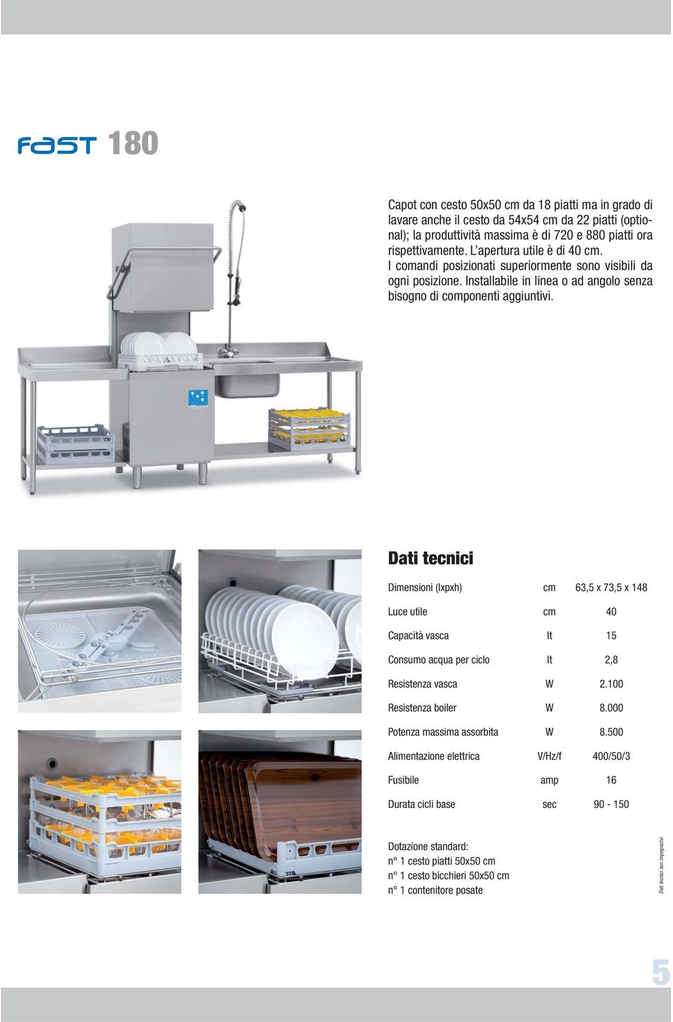 Dati tecnici Dimensioni (lxpxh) cm 63,5 x 73,5 x 148 Luce utile cm 40 Capacità vasca lt 15 Consumo acqua per ciclo lt 2,8 Resistenza vasca W 2.100 Resistenza boiler W 8.