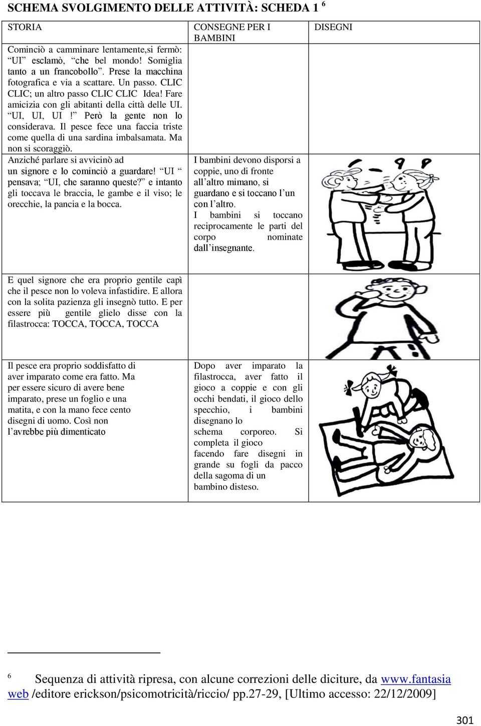 Il pesce fece una faccia triste come quella di una sardina imbalsamata. Ma non si scoraggiò. Anziché parlare si avvicinò ad un signore e lo cominciò a guardare! UI pensava; UI, che saranno queste?