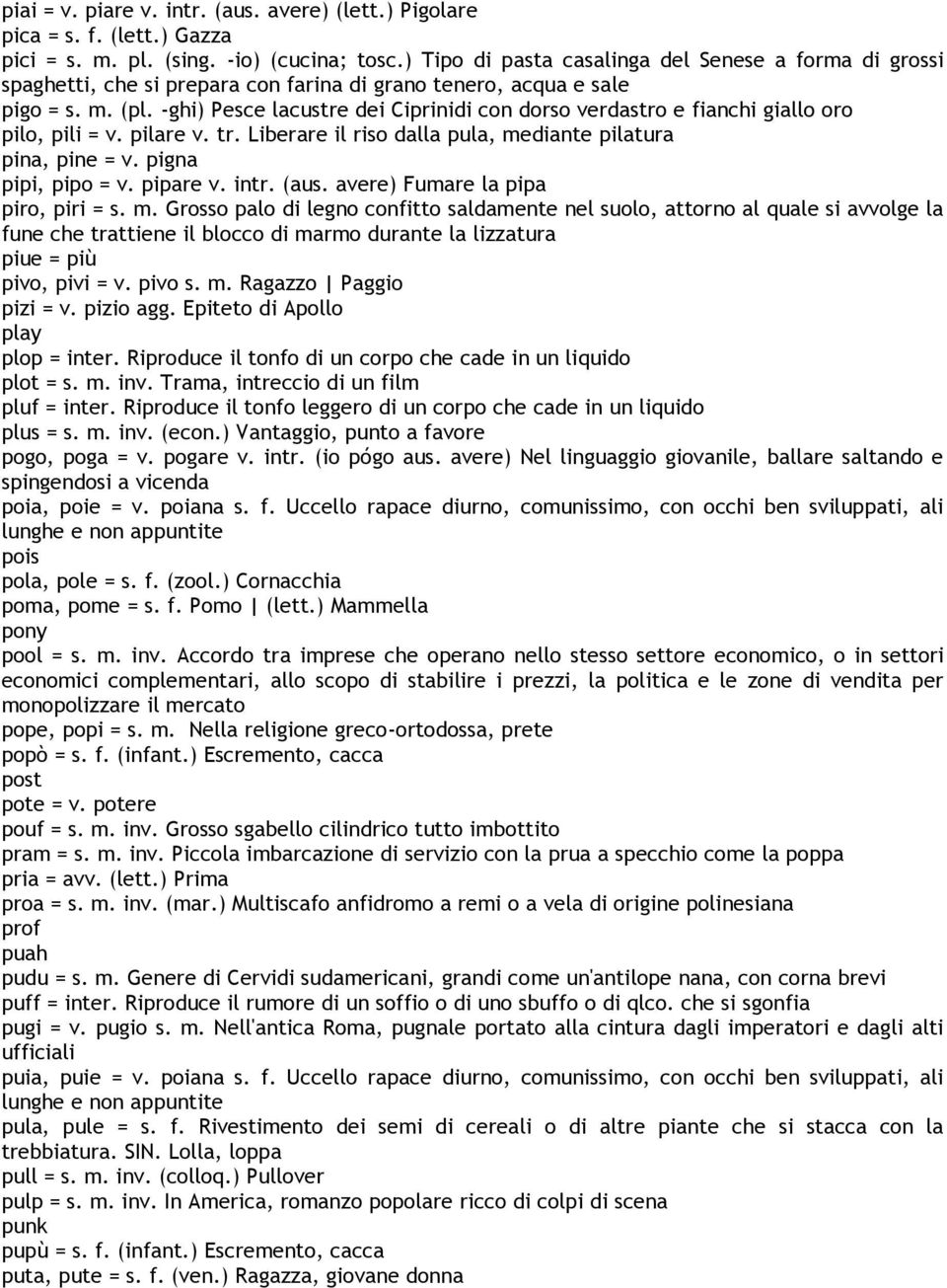 -ghi) Pesce lacustre dei Ciprinidi con dorso verdastro e fianchi giallo oro pilo, pili = v. pilare v. tr. Liberare il riso dalla pula, mediante pilatura pina, pine = v. pigna pipi, pipo = v. pipare v.