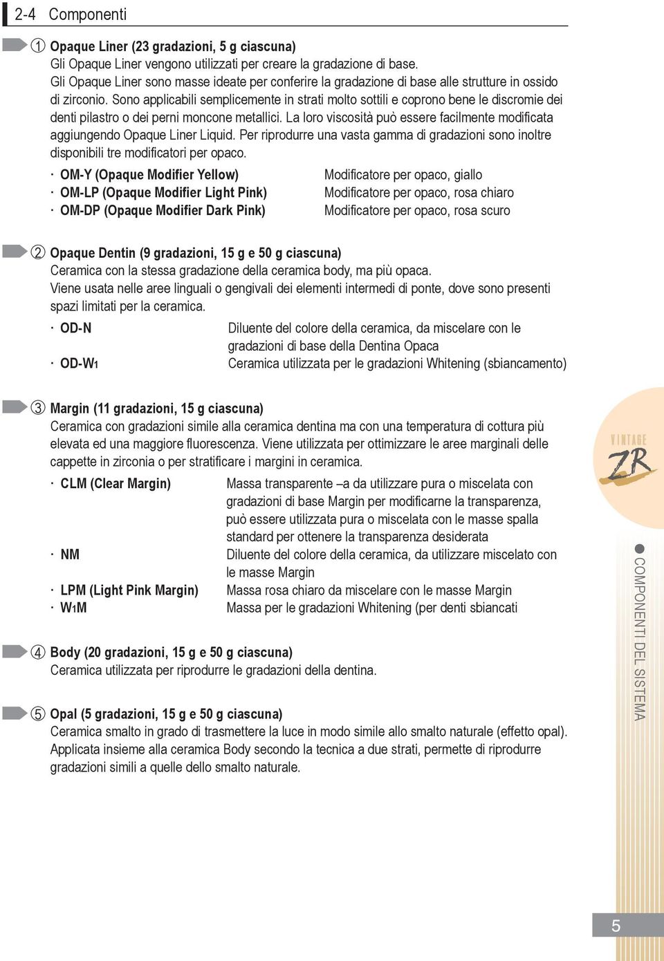 sono applicabili semplicemente in strati molto sottili e coprono bene le discromie dei denti pilastro o dei perni moncone metallici.