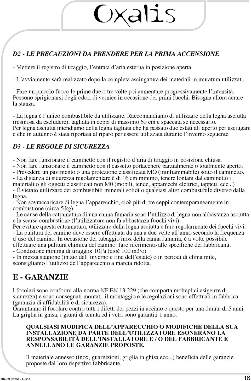 Possono sprigionarsi degli odori di vernice in occasione dei primi fuochi. Bisogna allora aerare la stanza. - La legna è l unico combustibile da utilizzare.