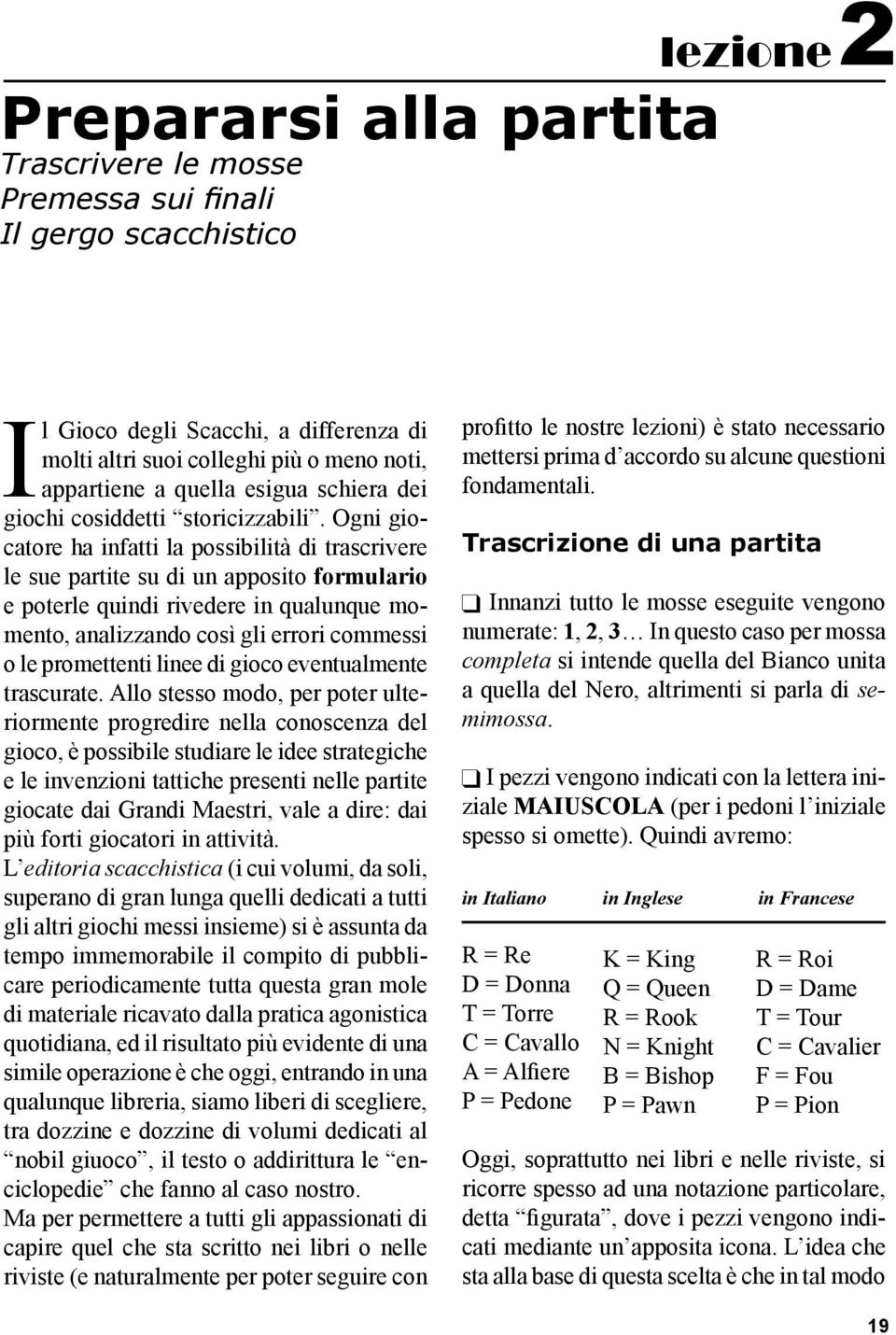 Ogni giocatore ha infatti la possibilità di trascrivere le sue partite su di un apposito formulario e poterle quindi rivedere in qualunque momento, analizzando così gli errori commessi o le