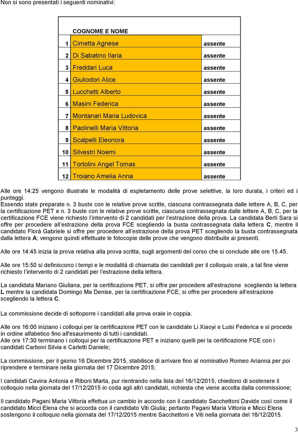 Amelia Anna assente Alle ore 14:25 vengono illustrate le modalità di espletamento delle prove selettive, la loro durata, i criteri ed i punteggi. Essendo state preparate n.