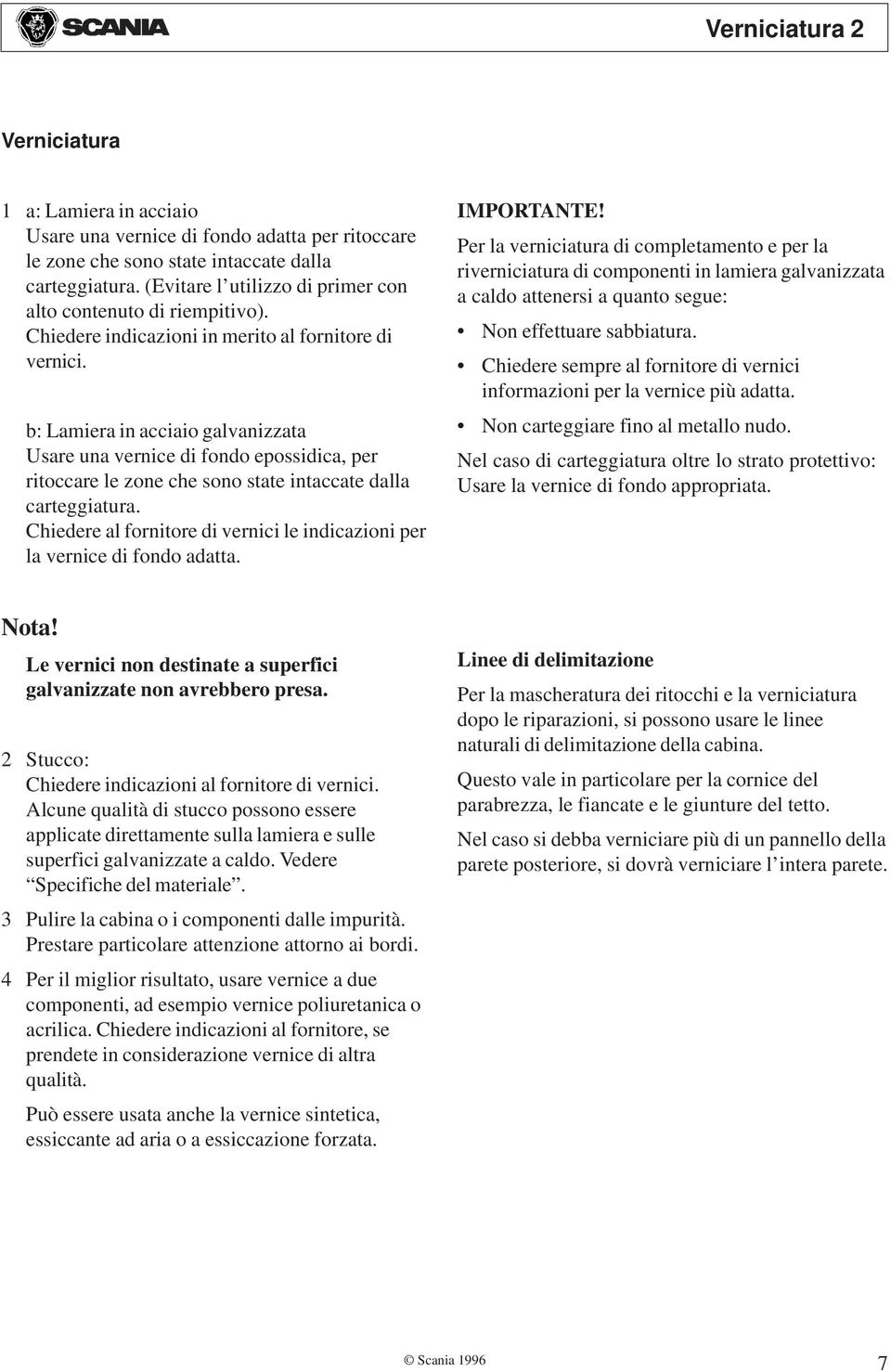 b: Lamiera in acciaio galvanizzata Usare una vernice di fondo epossidica, per ritoccare le zone che sono state intaccate dalla carteggiatura.