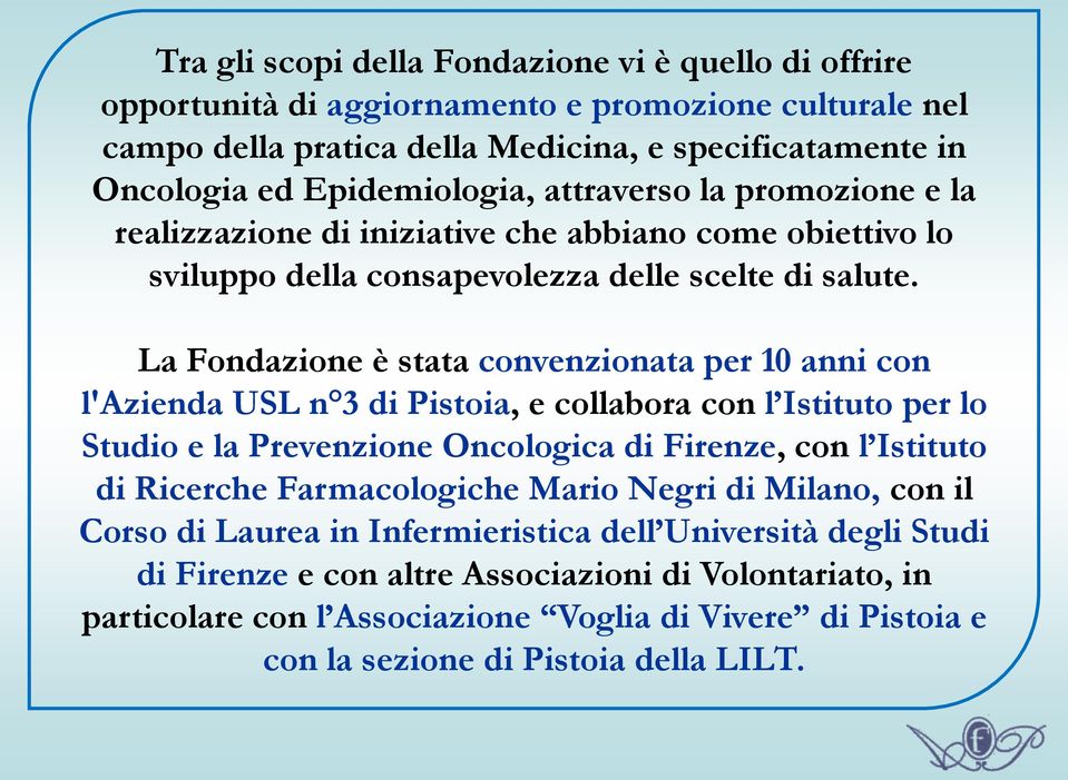 La Fondazione è stata convenzionata per 10 anni con l'azienda USL n 3 di Pistoia, e collabora con l Istituto per lo Studio e la Prevenzione Oncologica di Firenze, con l Istituto di Ricerche