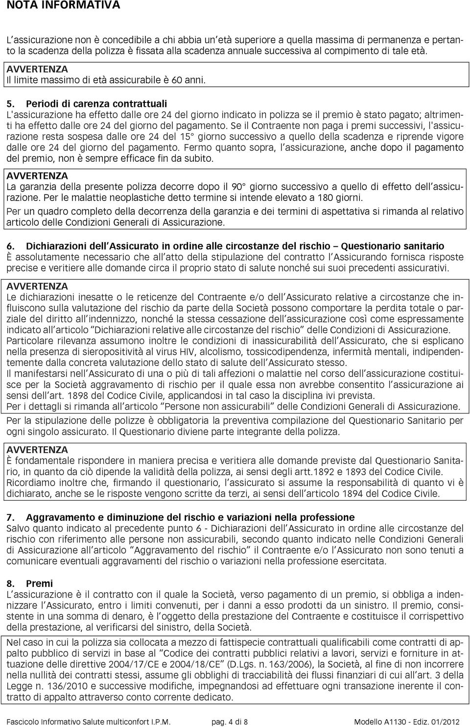 Periodi di carenza contrattuali L'assicurazione ha effetto dalle ore 24 del giorno indicato in polizza se il premio è stato pagato; altrimenti ha effetto dalle ore 24 del giorno del pagamento.