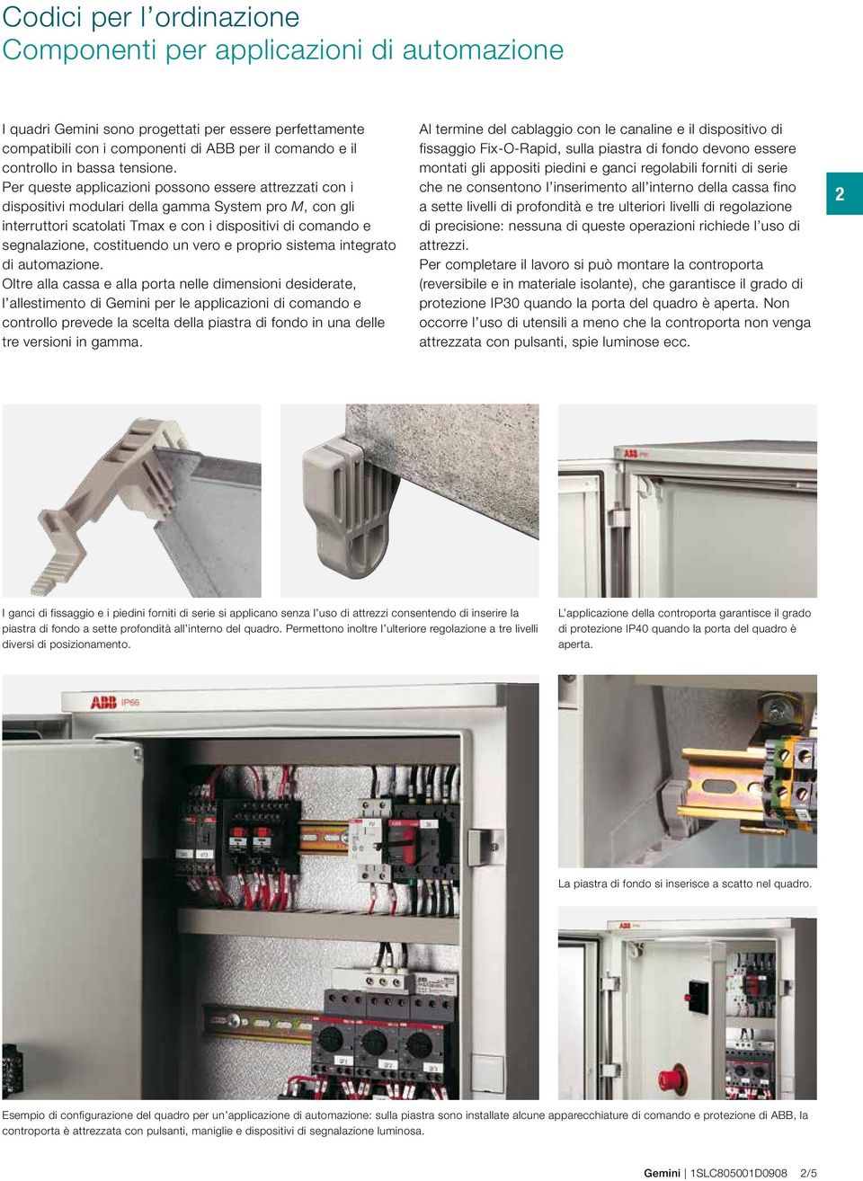 Per queste applicazioni possono essere attrezzati con i dispositivi modulari della gamma System pro M, con gli interruttori scatolati Tmax e con i dispositivi di comando e segnalazione, costituendo