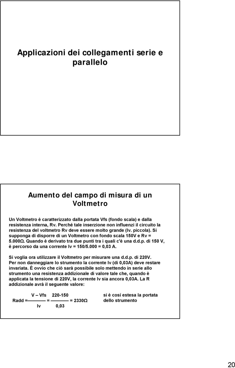 Quando è derivato tra due punti tra i quali c'è una d.d.p. di 150 V, è percorso da una corrente Iv = 150/5.000 = 0,03 A. Si voglia ora utilizzare il Voltmetro per misurare una d.d.p. di 220V.