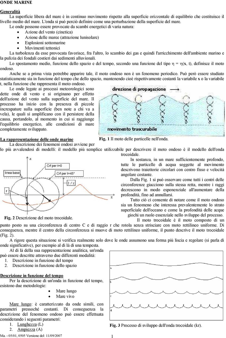 Le onde possono essere provocate da scambi energetici di varia natura: Azione del vento (cinetica) Azione delle maree (attrazione lunisolare) Esplosioni sottomarine Movimenti tettonici La turbolenza