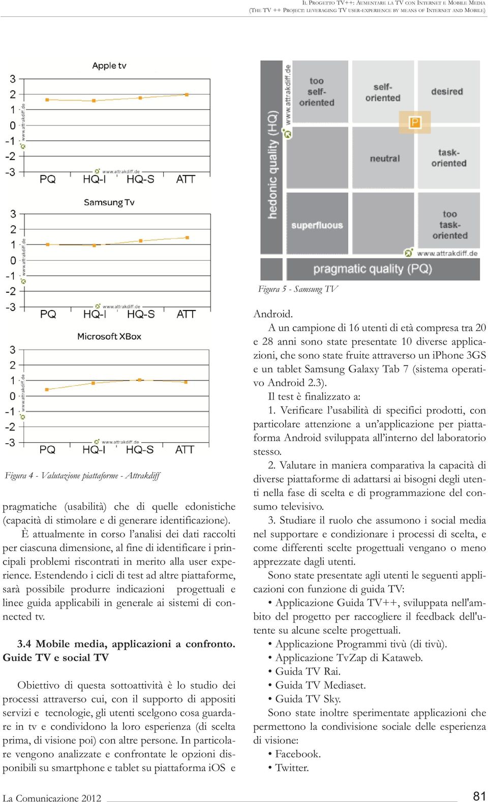 È attualmente in corso l analisi dei dati raccolti per ciascuna dimensione, al fine di identificare i principali problemi riscontrati in merito alla user experience.