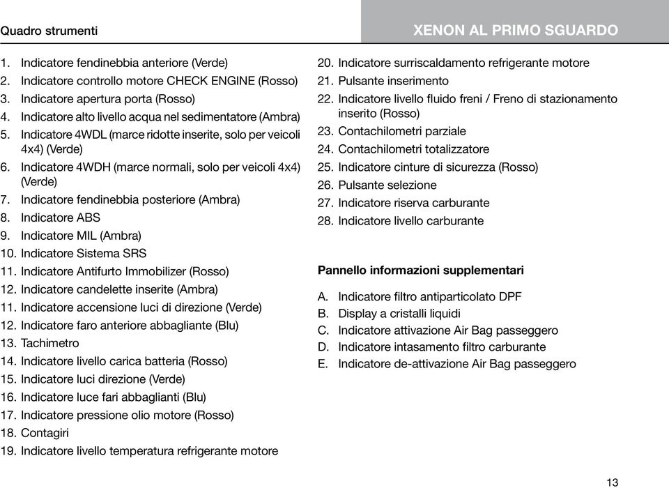 Indicatore fendinebbia posteriore (Ambra) 8. Indicatore ABS 9. Indicatore MIL (Ambra) 10. Indicatore Sistema SRS 11. Indicatore Antifurto Immobilizer (Rosso) 12.