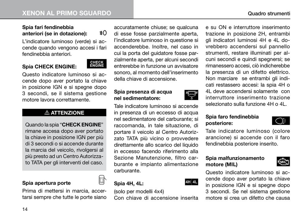 ATTENZIONE Quando la spia CHECK ENGINE rimane accesa dopo aver portato la chiave in posizione IGN per più di 3 secondi o si accende durante la marcia del veicolo, rivolgersi al più presto ad un