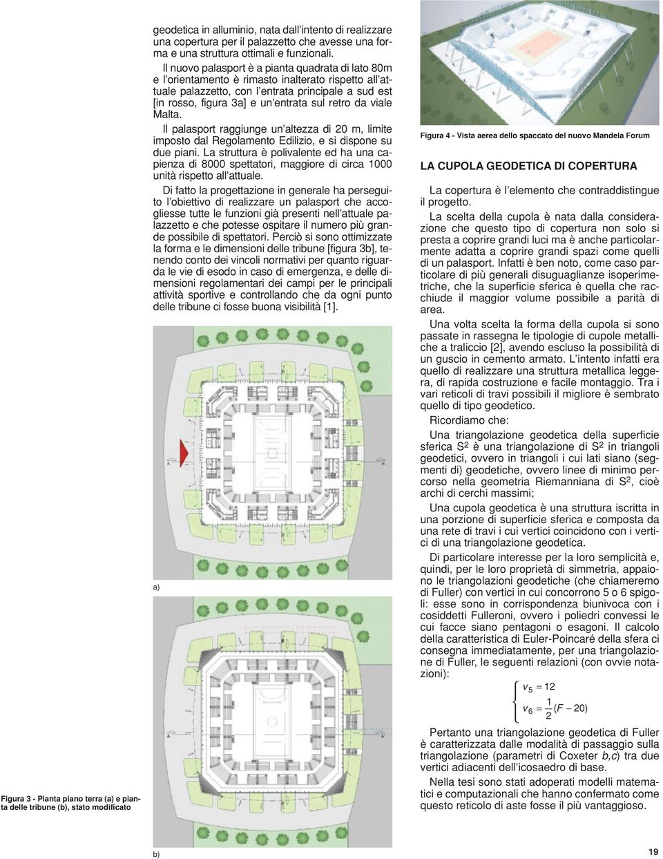 Il nuovo palasport è a pianta quadrata di lato 80m e l orientamento è rimasto inalterato rispetto all attuale palazzetto, con l entrata principale a sud est [in rosso, figura 3a] e un entrata sul