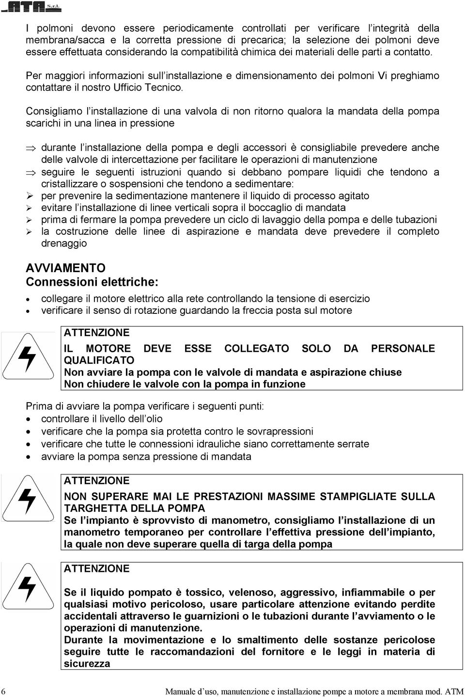 Consigliamo l installazione di una valvola di non ritorno qualora la mandata della pompa scarichi in una linea in pressione durante l installazione della pompa e degli accessori è consigliabile