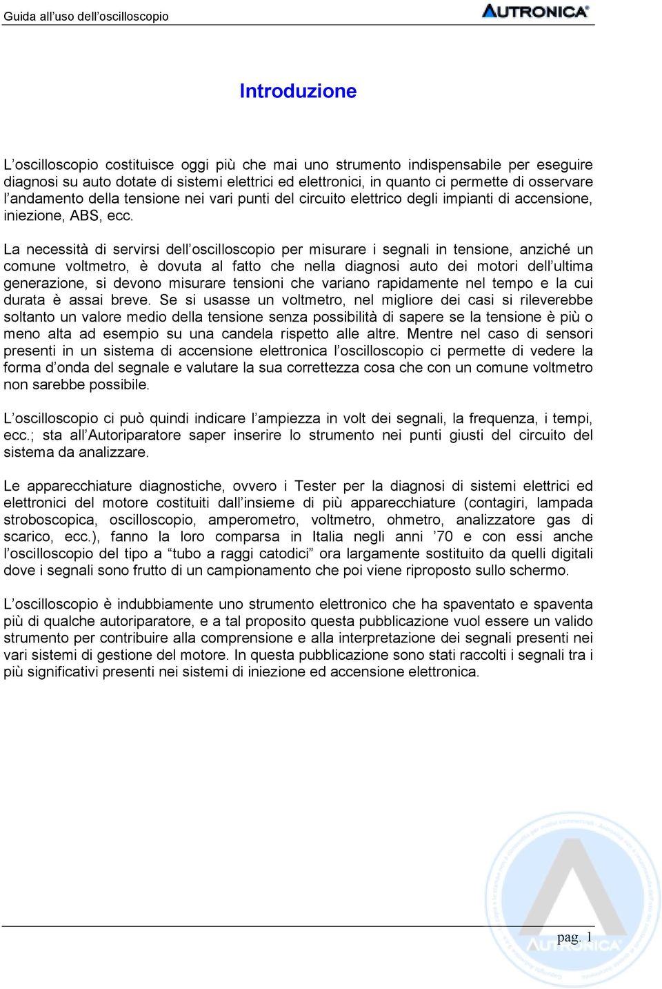 La necessità di servirsi dell oscilloscopio per misurare i segnali in tensione, anziché un comune voltmetro, è dovuta al fatto che nella diagnosi auto dei motori dell ultima generazione, si devono