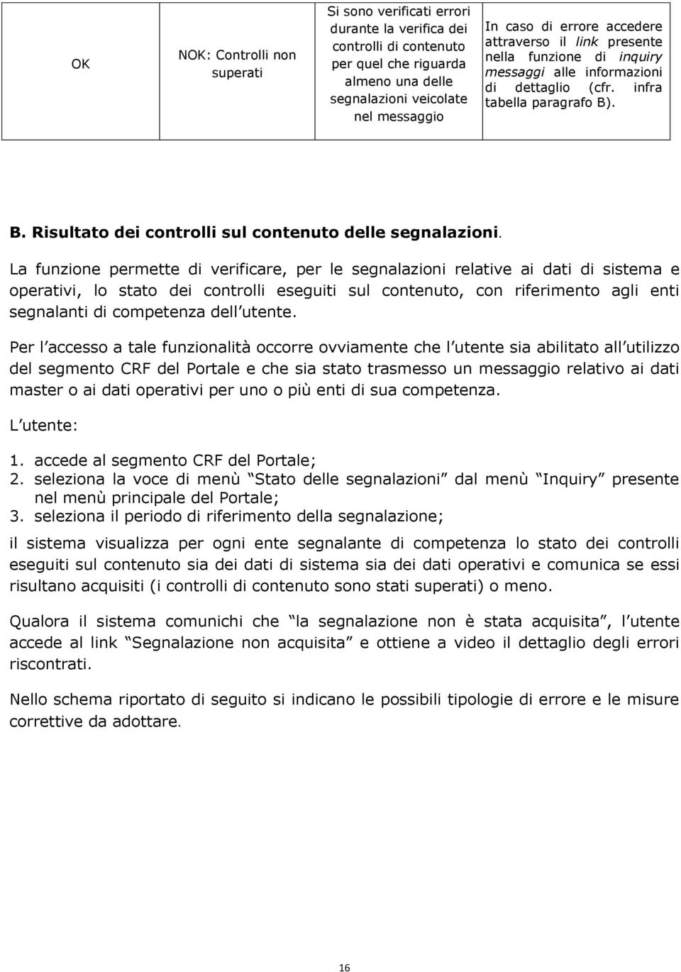 La funzione permette di verificare, per le segnalazioni relative ai dati di sistema e operativi, lo stato dei controlli eseguiti sul contenuto, con riferimento agli enti segnalanti di competenza dell