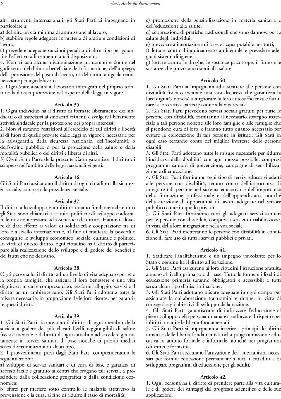 Non vi sarà alcuna discriminazione tra uomini e donne nel godimento del diritto a beneficiare della formazione, dell impiego, della protezione del posto di lavoro, né del diritto a uguale