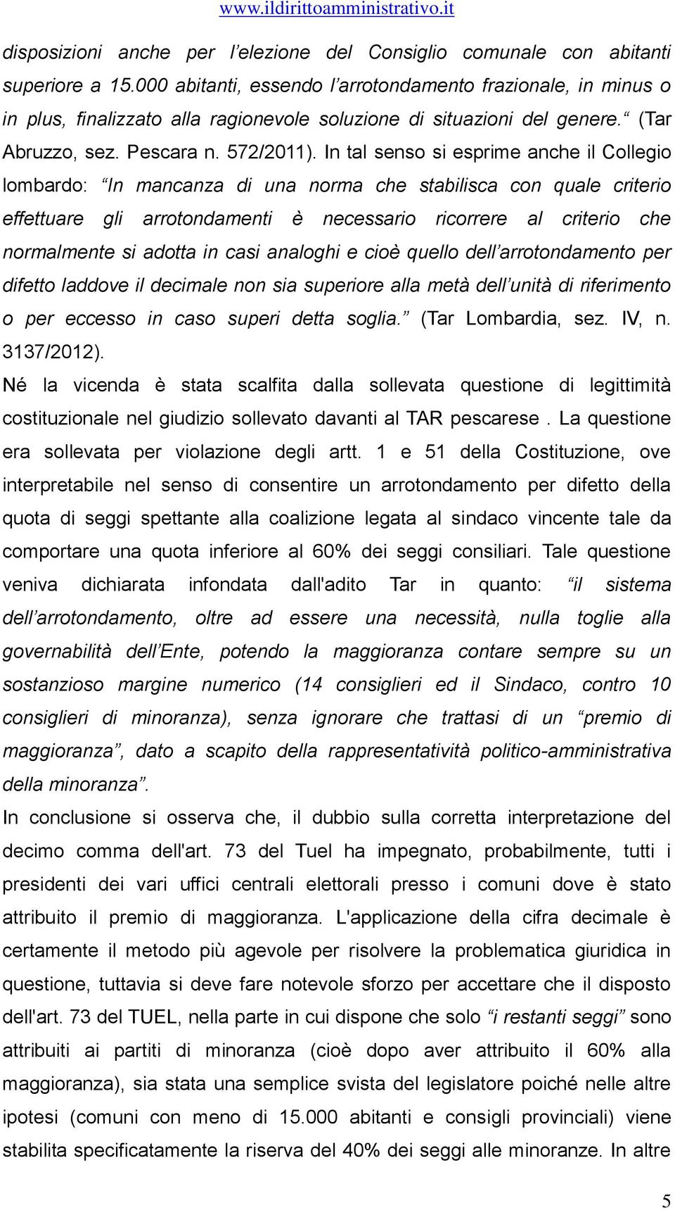 In tal senso si esprime anche il Collegio lombardo: In mancanza di una norma che stabilisca con quale criterio effettuare gli arrotondamenti è necessario ricorrere al criterio che normalmente si