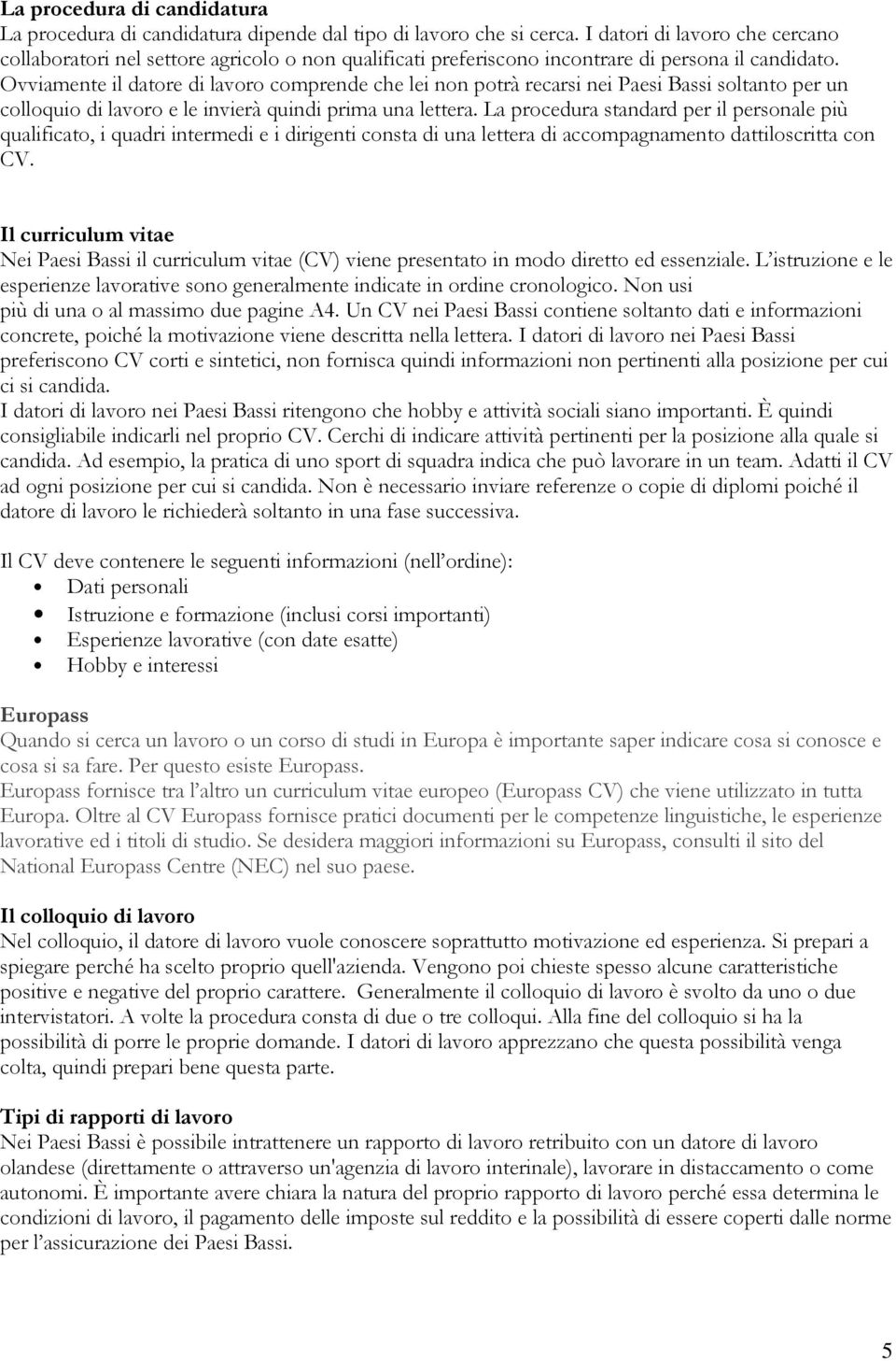 Ovviamente il datore di lavoro comprende che lei non potrà recarsi nei Paesi Bassi soltanto per un colloquio di lavoro e le invierà quindi prima una lettera.